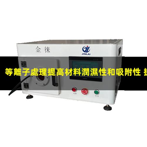 等離子處理提高材料潤濕性和吸附性 提升生物醫學器械毛細作用